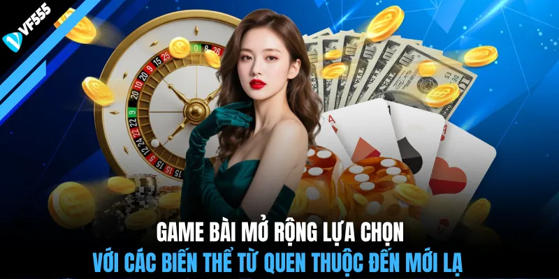 Game bài mở rộng lựa chọn với các biến thể từ quen thuộc đến mới lạ 