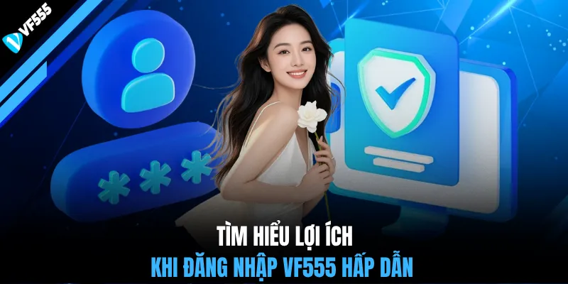 Tìm hiểu lợi ích khi đăng nhập VF555 hấp dẫn